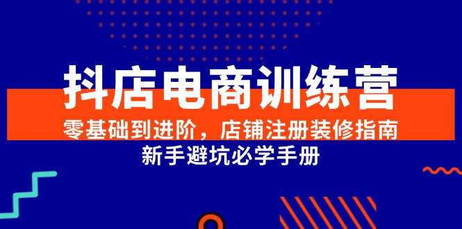 抖店电商训练营，零基础到进阶，店铺注册装修指南，新手避坑必学手册-资源宝库