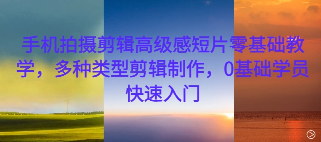 手机拍摄剪辑高级感短片零基础教学，多种类型剪辑制作，0基础学员快速入门-资源宝库