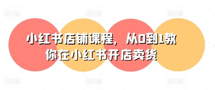 小红书店铺课程,从0到1教你在小红书开店卖货