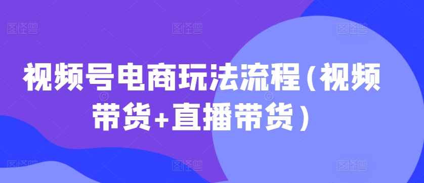 视频号电商玩法流程，视频带货+直播带货【更新2025年1月】-资源宝库