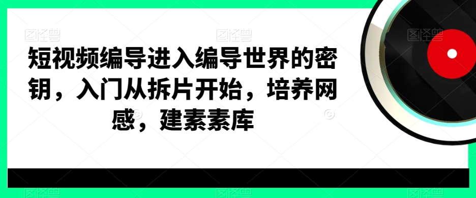 短视频编导进入编导世界的密钥，入门从拆片开始，培养网感，建素素库-资源宝库