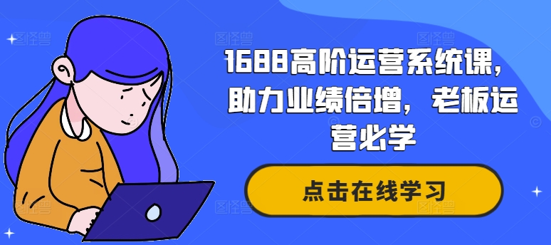 1688高阶运营系统课,助力业绩倍增,老板运营必学