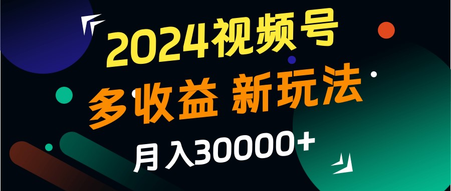 2024视频号多收益的新玩法,月入3w+,新手小白都能简单上手!-资源宝库