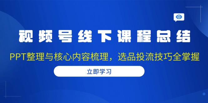 视频号线下课程总结：PPT整理与核心内容梳理，选品投流技巧全掌握-资源宝库