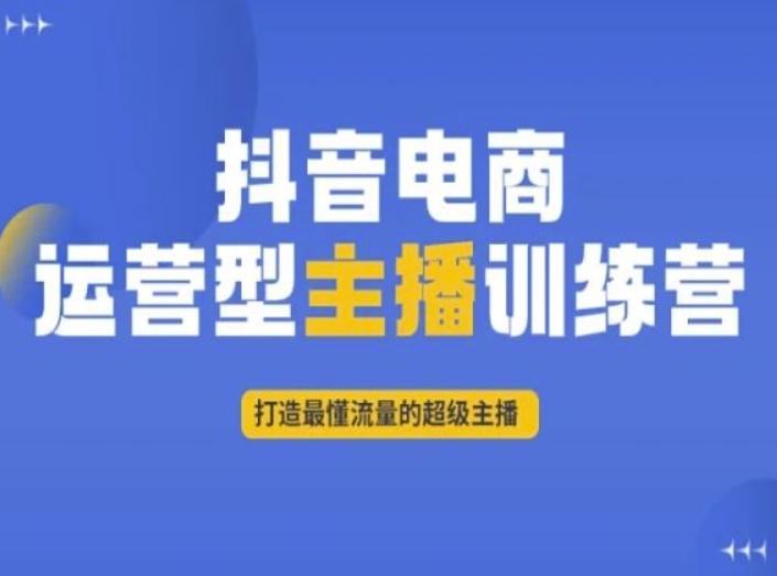 抖音电商运营型主播训练营,打造最懂流量的超级主播