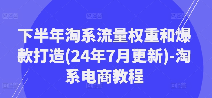 下半年淘系流量权重和爆款打造(24年7月更新)-淘系电商教程-资源宝库