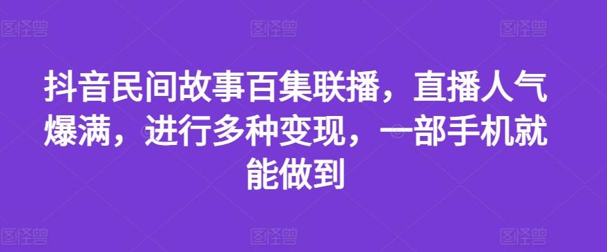 抖音民间故事百集联播，直播人气爆满，进行多种变现，一部手机就能做到【揭秘】-资源宝库