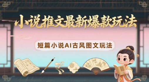 小说推文最新爆款玩法，短篇小说AI古风图文玩法-资源宝库