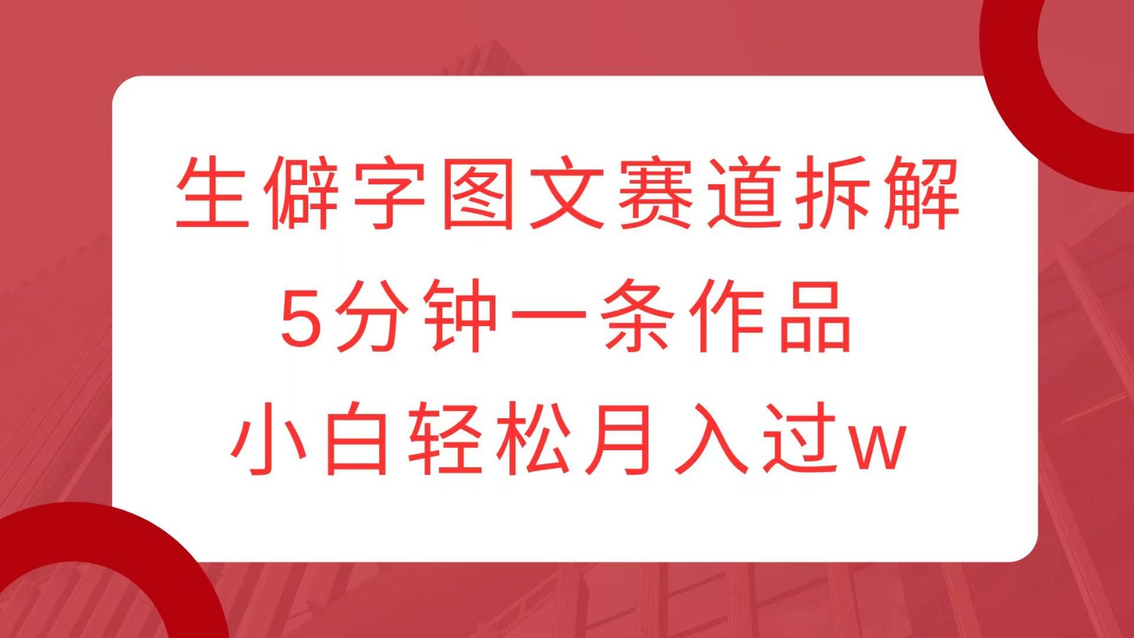 生僻字图文赛道拆解，5分钟一条作品，小白轻松月入过w-资源宝库