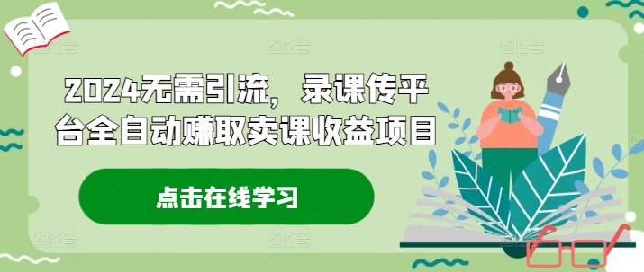 2024无需引流，录课传平台全自动赚取卖课收益项目-资源宝库