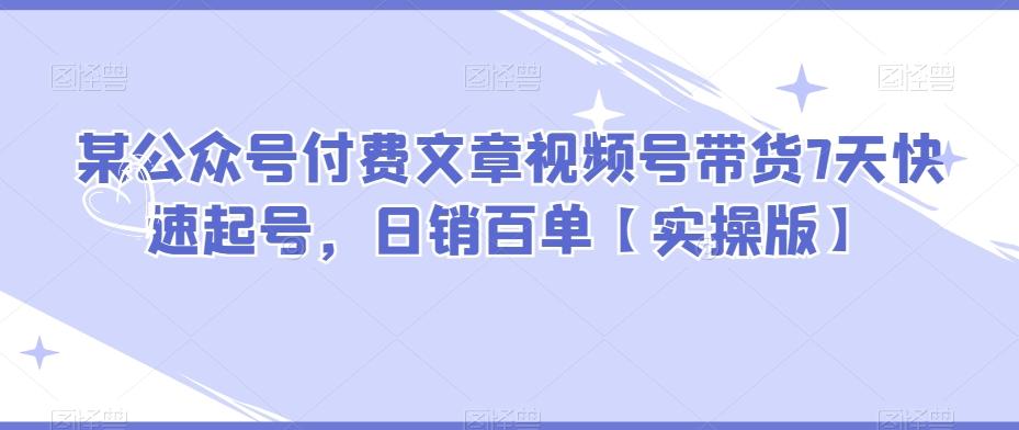 某公众号付费文章视频号带货7天快速起号，日销百单【实操版】-资源宝库
