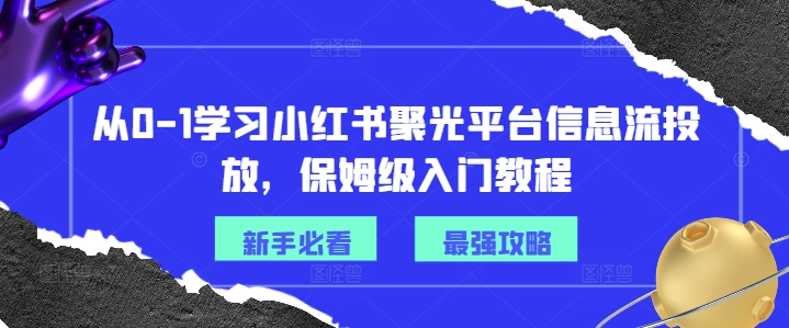 从0-1学习小红书聚光平台信息流投放，保姆级入门教程-资源宝库