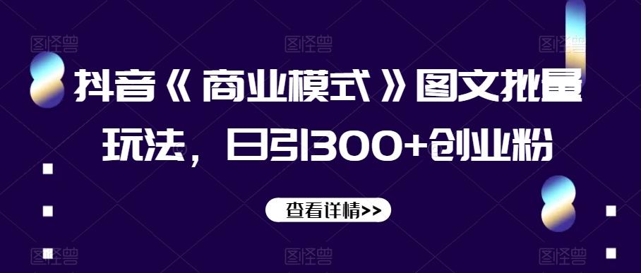 抖音《商业模式》图文批量玩法，日引300+创业粉【揭秘】-资源宝库