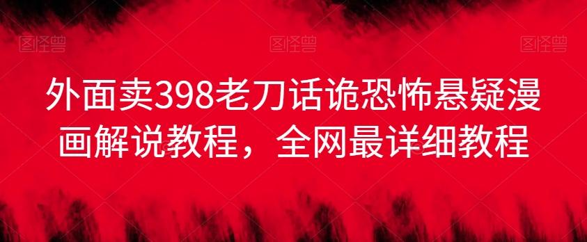 外面卖398老刀话诡恐怖悬疑漫画解说项目，全网最详细教程-资源宝库