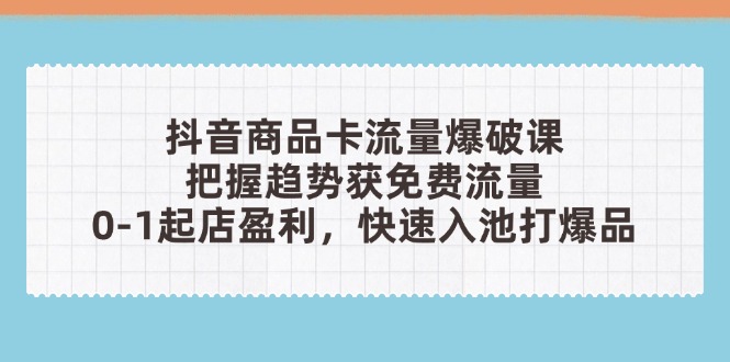 抖音商品卡流量爆破课:把握趋势获免费流量,0-1起店盈利,快速入池打爆品