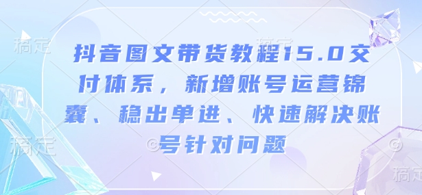 抖音图文带货教程15.0交付体系，新增账号运营锦囊、稳出单进、快速解决账号针对问题-资源宝库