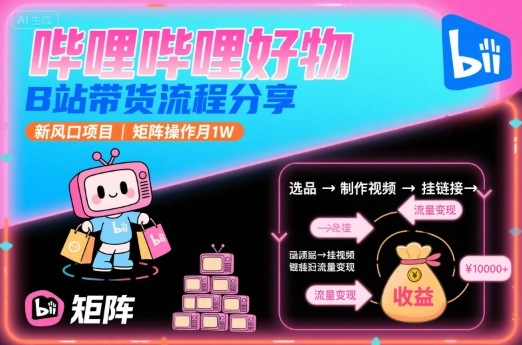 哔哩哔哩好物，B站带货流程分享，新风口项目，矩阵操作月1W-资源宝库