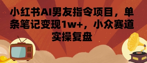 小红书AI男友指令项目,单条笔记变现1w+,小众赛道实操复盘