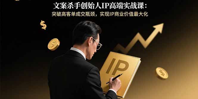 文案杀手创始人IP高端实战课：突破高客单成交瓶颈，实现IP商业价值最大化-资源宝库