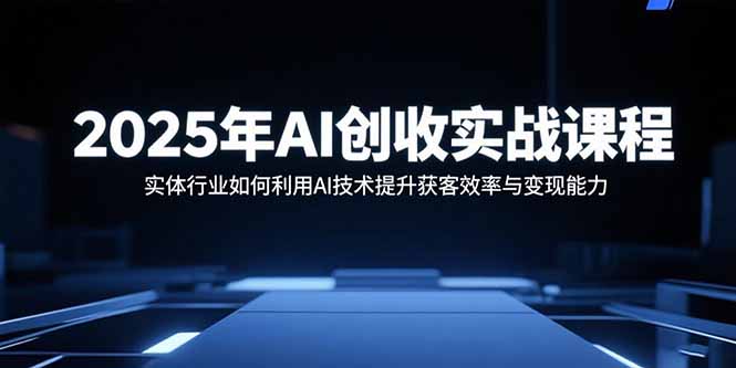 2025年AI创收实战课程：实体行业如何利用AI技术提升获客效率与变现能力-资源宝库