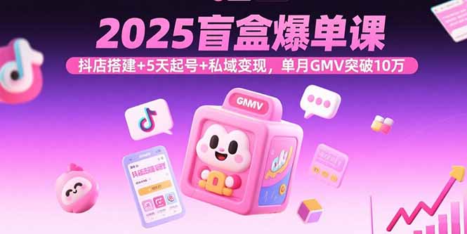 2025盲盒爆单课，抖店搭建+5天起号+私域变现，单月GMV突破10万-资源宝库