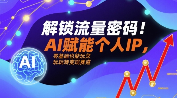 解锁流量密码！AI赋能个人IP，零基础也能玩转变现赛道-资源宝库