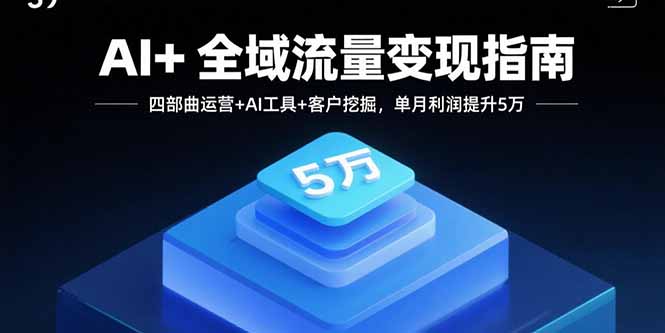 AI+全域流量变现指南，四部曲运营+AI工具+客户挖掘，单月利润提升5万-资源宝库