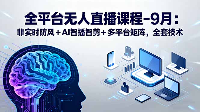 全平台无人直播课程：非实时防风＋AI智播智剪＋多平台矩阵，9月全套技术-资源宝库