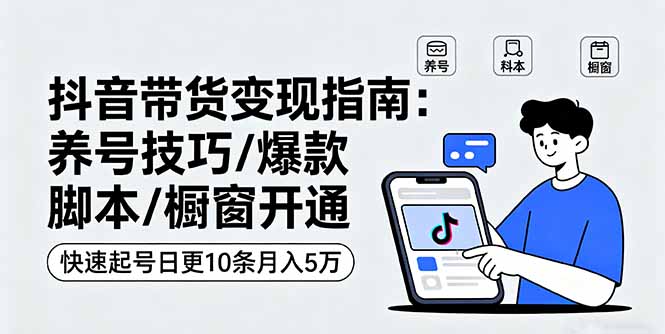 抖音带货变现指南：养号技巧/爆款脚本/橱窗开通，快速起号日更10条月入5万-资源宝库