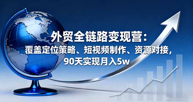 外贸全链路变现营：覆盖定位策略、短视频制作、资源对接，90天实现月入5w-资源宝库