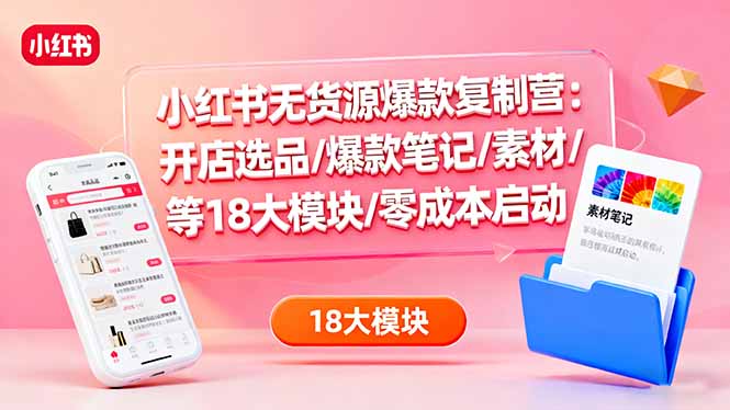 小红书无货源爆款复制营：开店选品/爆款笔记/素材/等18大模块/零成本启动-资源宝库