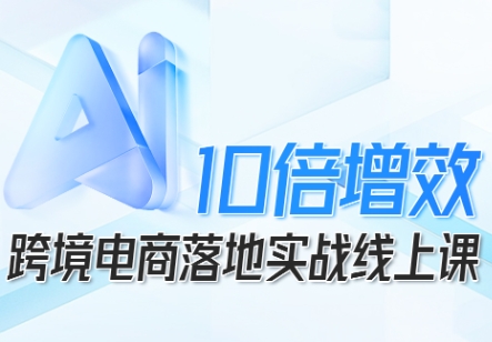 跨境电商10倍增效，跨境电商AI落地实战线上课-资源宝库