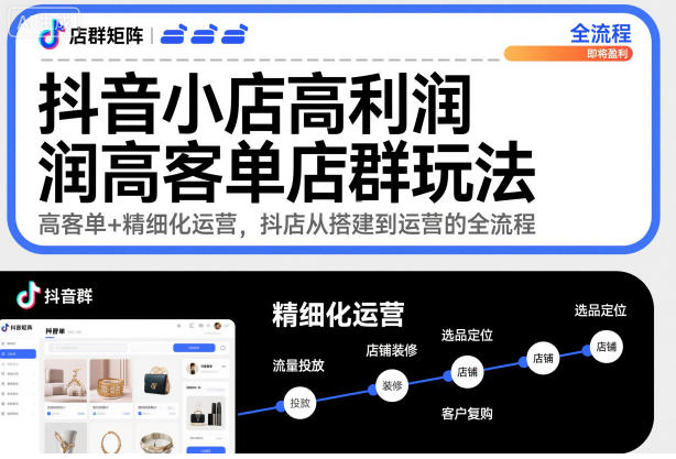 抖音小店高利润高客单店群玩法，高客单+精细化运营，抖店从搭建到运营的全流程-资源宝库