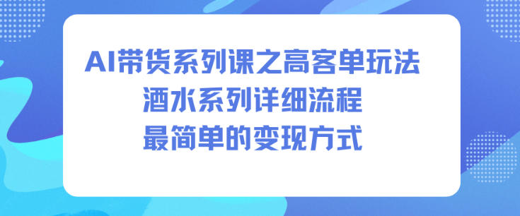 AI带货系列课之高客单玩法，酒水系列，详细流程，最简单的变现方式-资源宝库