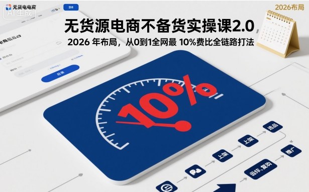 无货源电商不备货实操课2.0，2026年布局，从0到1全网最低10%费比全链路打法【更新】-资源宝库