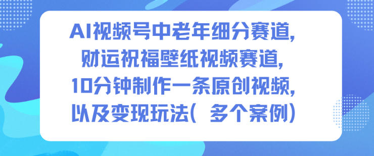 AI视频号中老年细分赛道，财运祝福壁纸视频赛道，10分钟制作一条原创视频，以及变现玩法-资源宝库