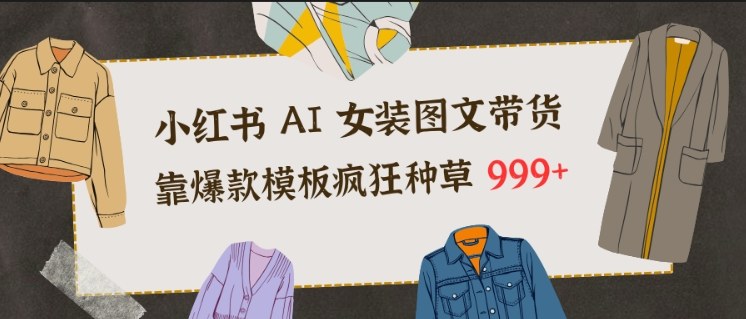小红书AI女装图文带货，靠爆款模板疯狂种草999+-资源宝库