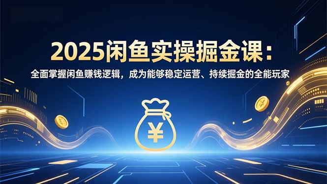2025闲鱼实操掘金课：全面掌握闲鱼賺钱逻辑，成为能够稳定运营、持续掘金的全能玩家-资源宝库