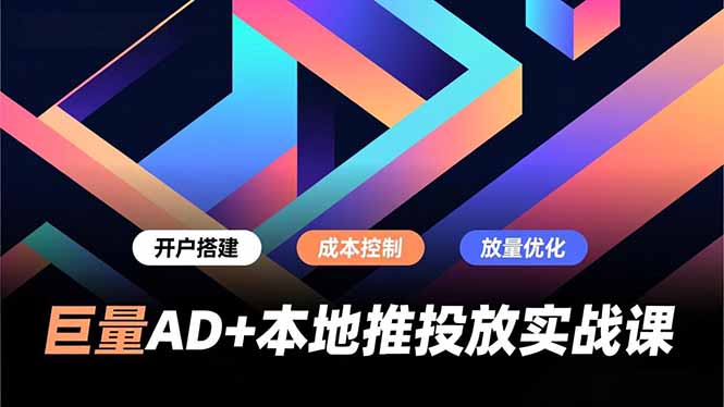 巨量AD+本地推投放实战课，开户搭建、成本控制、放量优化，有效提升商家线上获客与转化效率-资源宝库