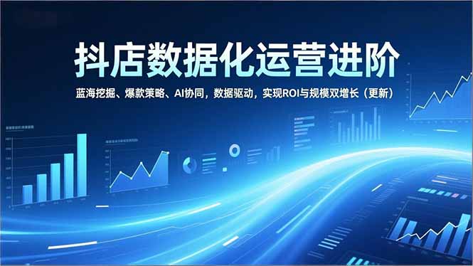 抖店数据化运营进阶，蓝海挖掘、爆款策略、AI协同，数据驱动，实现ROI与规模双增长(更新-资源宝库