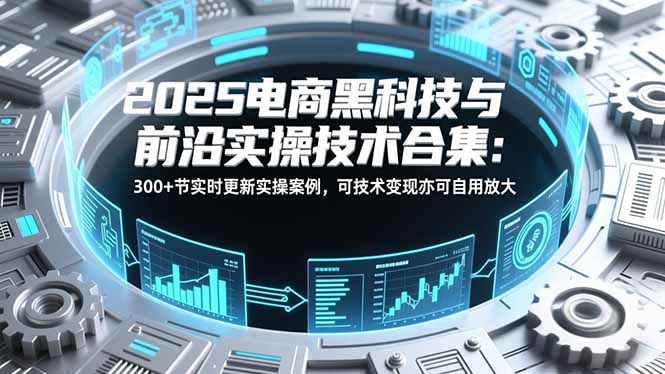 2025电商黑科技与前沿实操技术合集：300+节实时更新实操案例，可技术变现亦可自用放大-资源宝库