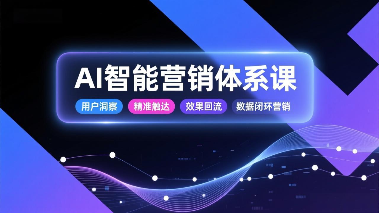 AI智能营销体系课，从用户洞察、精准触达到效果回流的数据闭环营销，提升整体营销效率与转化率-资源宝库