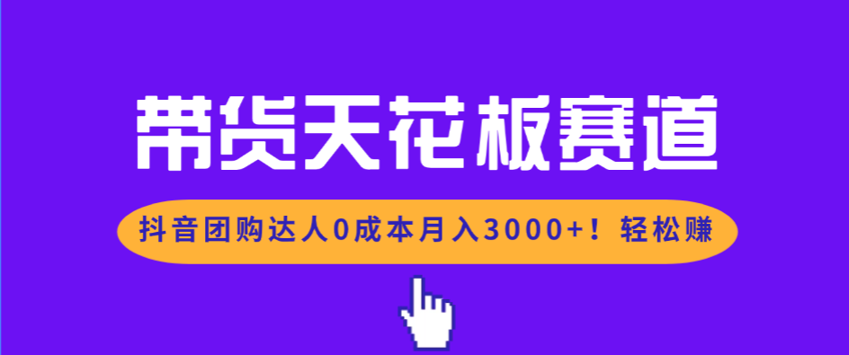带货天花板赛道，抖音团购达人0成本月入3000+!轻松赚-资源宝库