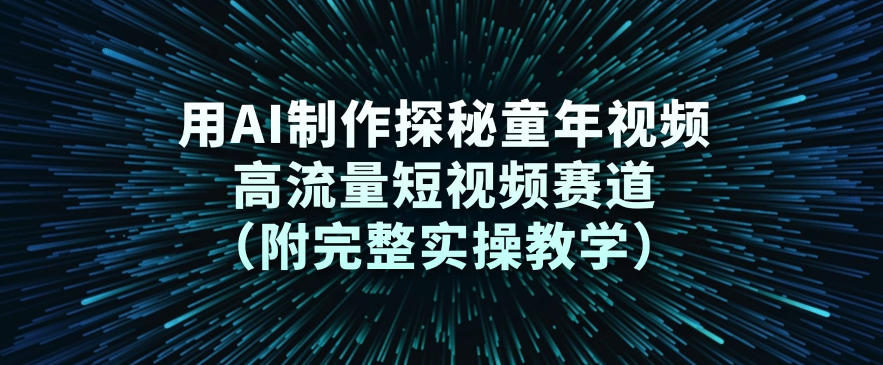 用AI制作探秘童年视频，高流量短视频赛道(附完整实操教学)-资源宝库