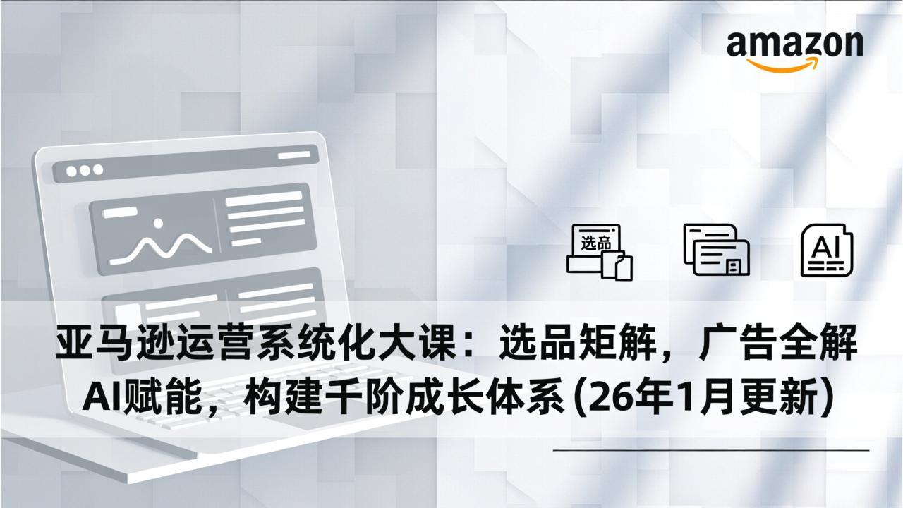 亚马逊运营系统化大课：选品矩阵，广告全解，AI赋能，构建千阶成长体系(26年1月更新-资源宝库