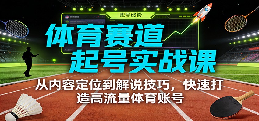 体育赛道起号实战课：从内容定位到解说技巧，快速打造高流量体育账号-资源宝库