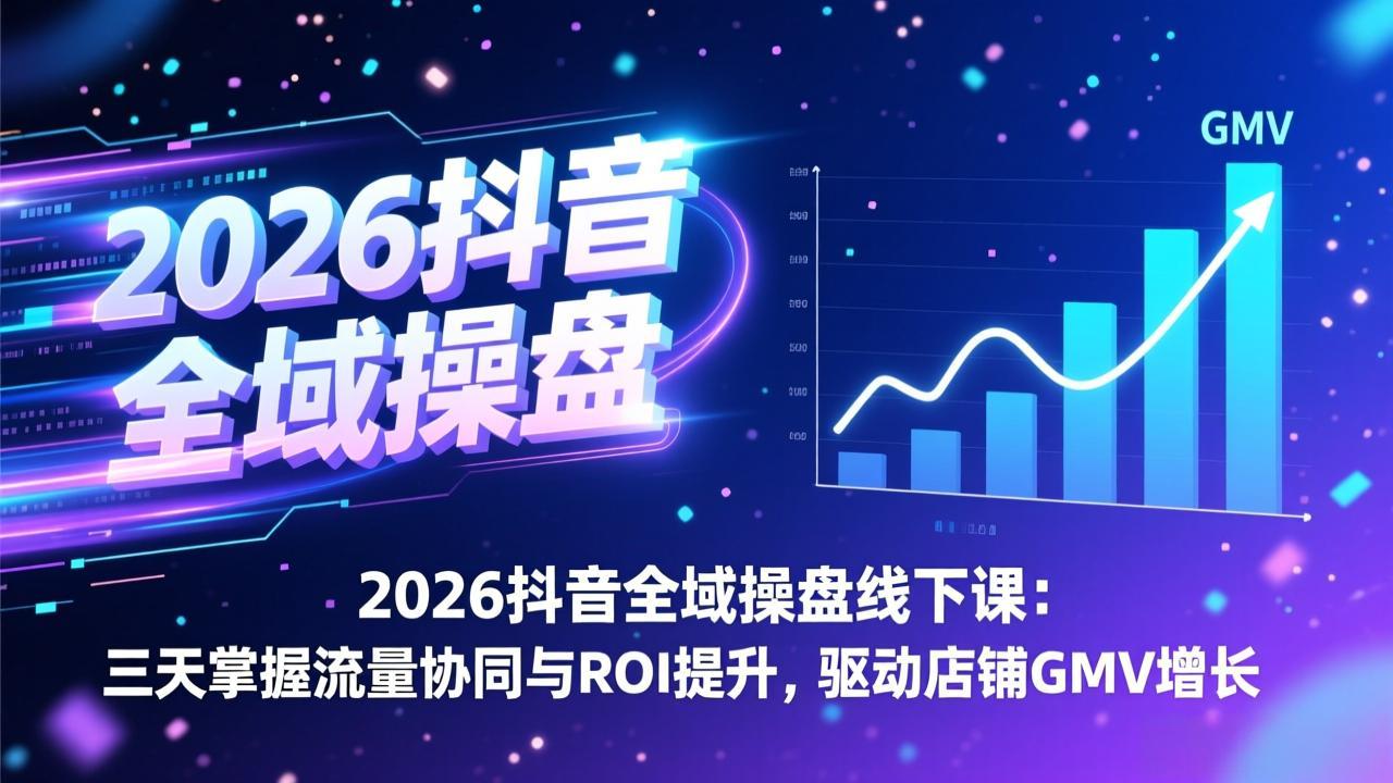2026抖音全域操盘线下课：三天掌握流量协同与ROI提升，驱动店铺GMV增长-资源宝库