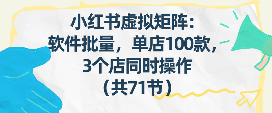 小红书虚拟矩阵：软件批量发笔记，单店100款，3个店同时操作(共71节)-资源宝库