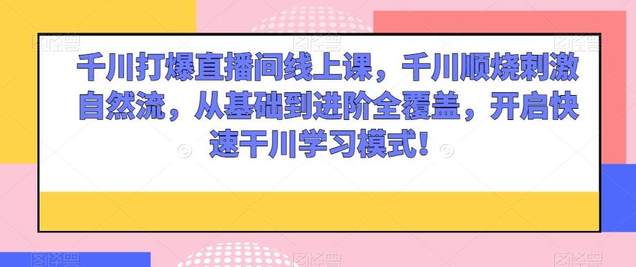 千川打爆直播间线上课，千川顺烧刺激自然流，从基础到进阶全覆盖，开启快速干川学习模式！-资源宝库