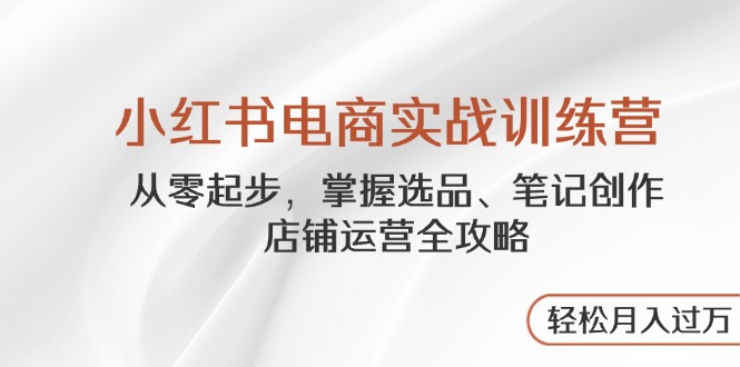 小红书电商实战训练营，从零起步，掌握选品、笔记创作、店铺运营全攻略…-资源宝库